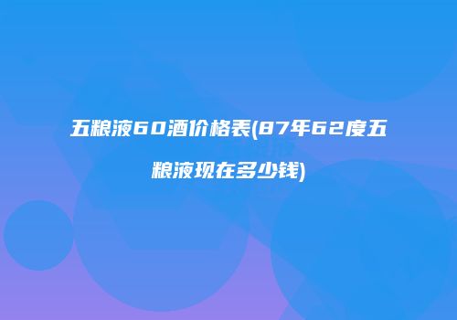 五粮液60酒价格表(87年62度五粮液现在多少钱)