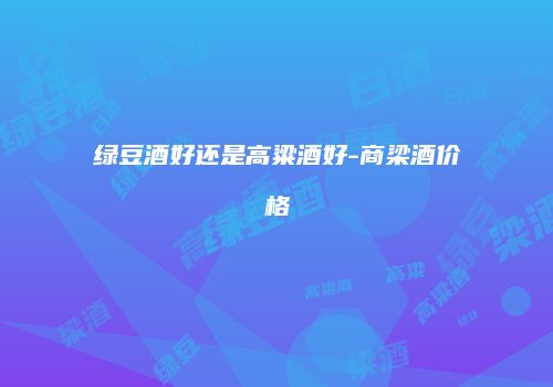 绿豆酒好还是高粱酒好-商梁酒价格