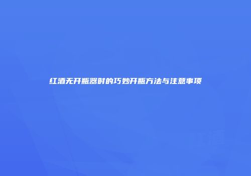 红酒无开瓶器时的巧妙开瓶方法与注意事项