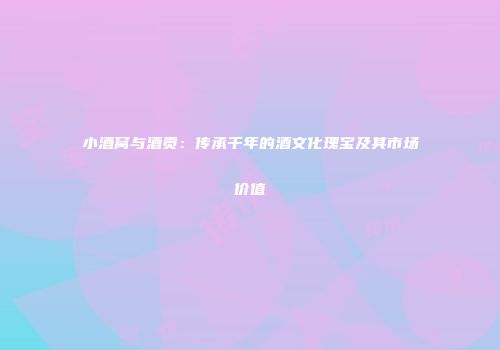 小酒窝与酒贡：传承千年的酒文化瑰宝及其市场价值