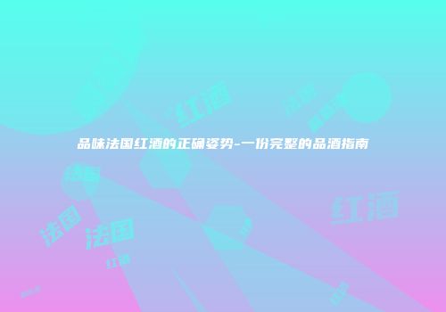 品味法国红酒的正确姿势-一份完整的品酒指南