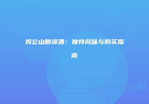 鸡公山粮液酒：独特风味与购买指南