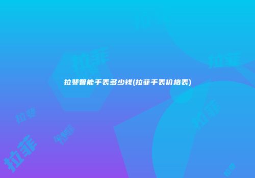 拉斐智能手表多少钱(拉菲手表价格表)