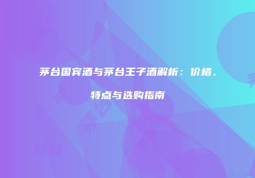 茅台国宾酒与茅台王子酒解析：价格、特点与选购指南