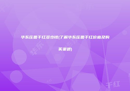 华东庄园干红多少钱(了解华东庄园干红价格及购买渠道)