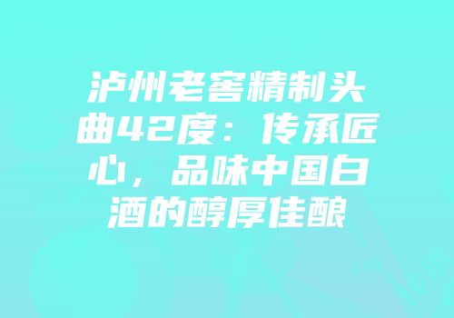 泸州老窖精制头曲42度：传承匠心，品味中国白酒的醇厚佳酿