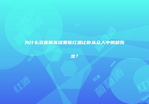 为什么多麦服高级黑莓红酒让你从众人中脱颖而出？