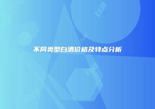 不同类型白酒价格及特点分析