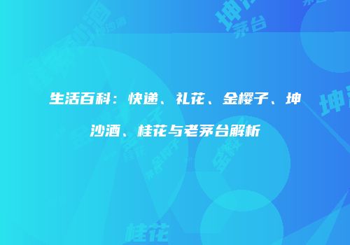 生活百科：快递、礼花、金樱子、坤沙酒、桂花与老茅台解析