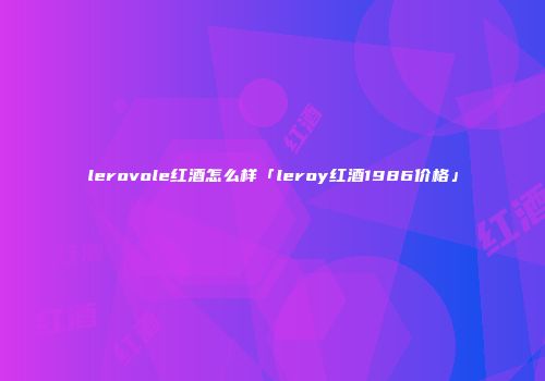 lerovole红酒怎么样「leroy红酒1986价格」