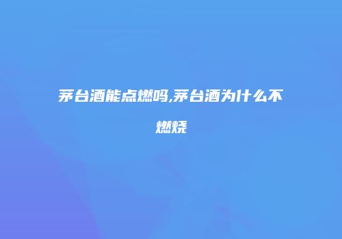 茅台酒能点燃吗,茅台酒为什么不燃烧