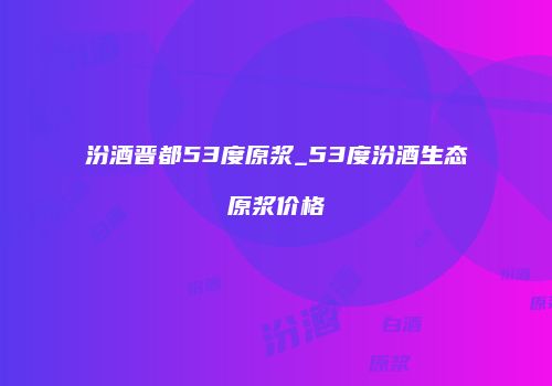 汾酒晋都53度原浆_53度汾酒生态原浆价格