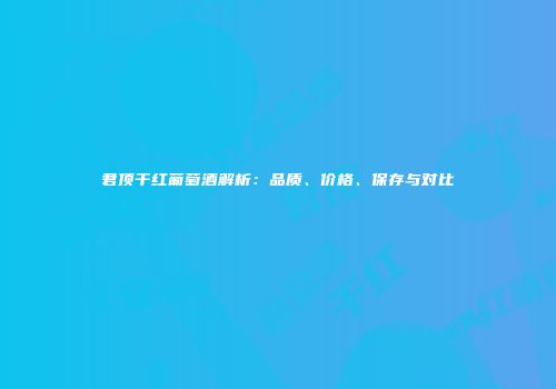 君顶干红葡萄酒解析：品质、价格、保存与对比