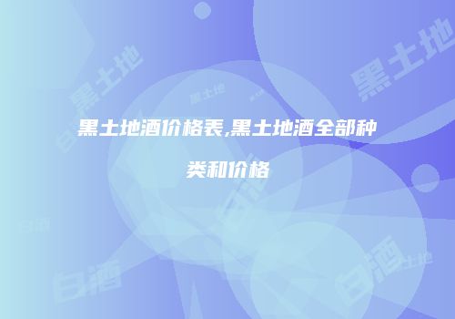 黑土地酒价格表,黑土地酒全部种类和价格