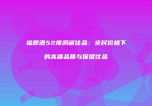 福郎酒52度洞藏佳品：亲民价格下的高端品质与保健饮品