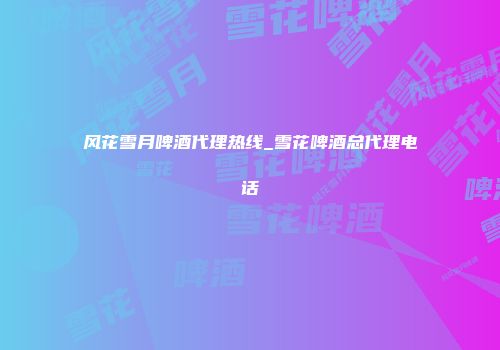 风花雪月啤酒代理热线_雪花啤酒总代理电话