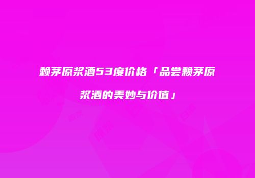 赖茅原浆酒53度价格「品尝赖茅原浆酒的美妙与价值」