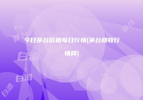 今日茅台价格每日行情(茅台回收行情网)