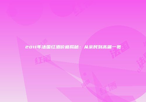 2011年法国红酒价格揭秘：从亲民到高端一览