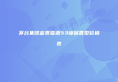 茅台集团富贵禧酒53度酱香型价格表