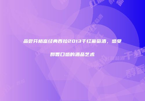 品尝芬格富经典西拉2013干红葡萄酒，感受醇香口感的酒品艺术