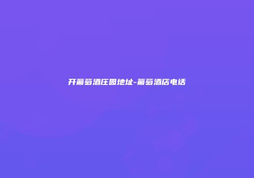 开葡萄酒庄园地址-葡萄酒店电话