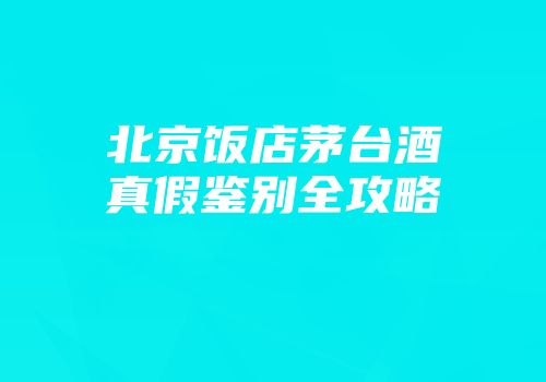 北京饭店茅台酒真假鉴别全攻略