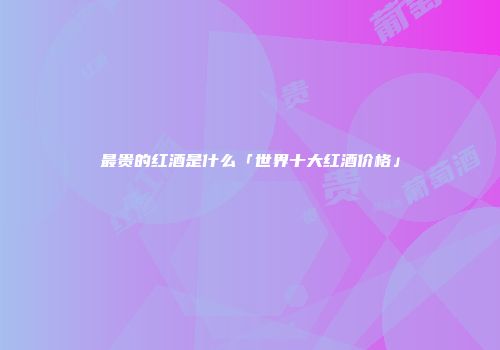 最贵的红酒是什么「世界十大红酒价格」