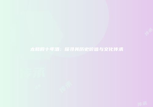 太和殿十年酒：探寻其历史价值与文化传承