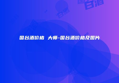 国台酒价格 大师-国台酒价格及图片