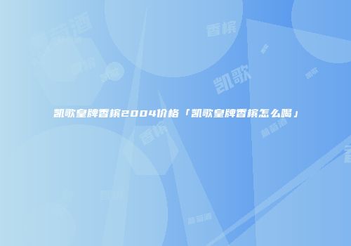 凯歌皇牌香槟2004价格「凯歌皇牌香槟怎么喝」