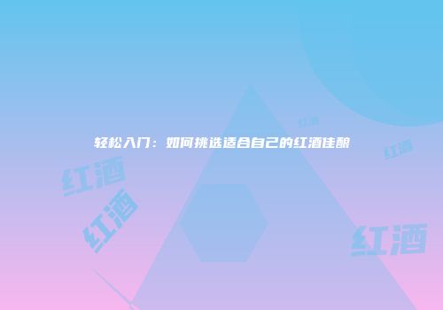 轻松入门：如何挑选适合自己的红酒佳酿