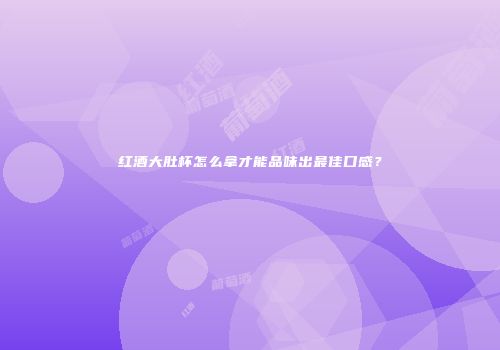 红酒大肚杯怎么拿才能品味出最佳口感？