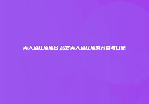 美人鱼红酒酒名,品尝美人鱼红酒的芳香与口感