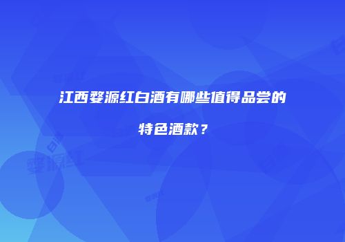 江西婺源红白酒有哪些值得品尝的特色酒款？