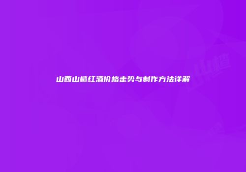 山西山楂红酒价格走势与制作方法详解