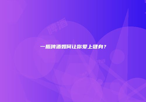一瓶啤酒如何让你爱上健身？