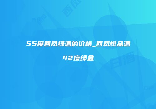 55度西凤绿酒的价格_西凤悦品酒42度绿盒