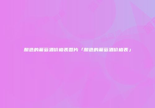 酿造的葡萄酒价格表图片「酿造的葡萄酒价格表」