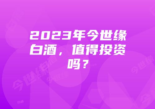 2023年今世缘白酒，值得投资吗？