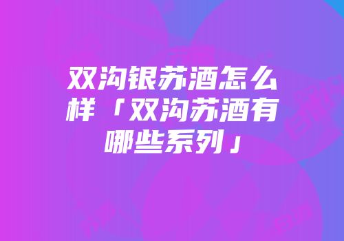双沟银苏酒怎么样「双沟苏酒有哪些系列」