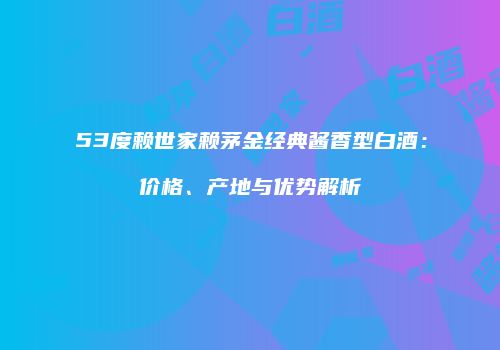 53度赖世家赖茅金经典酱香型白酒：价格、产地与优势解析