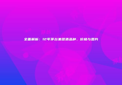 全面解析：12年茅台集团酒品种、价格与图片