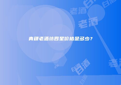 青稞老酒坊四星价格是多少？