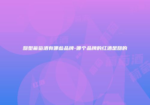 甜型葡萄酒有哪些品牌-哪个品牌的红酒是甜的