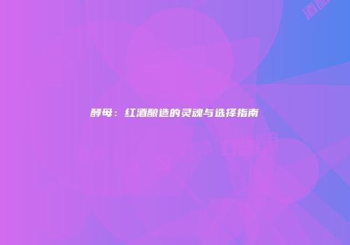 酵母：红酒酿造的灵魂与选择指南