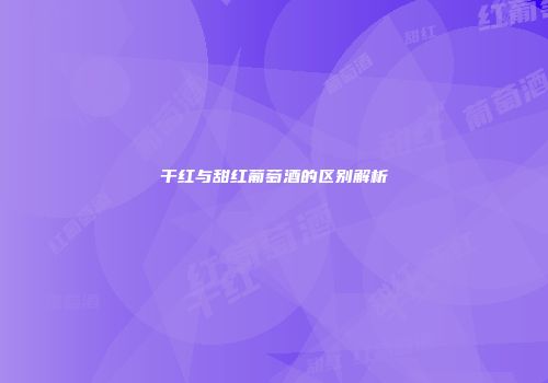 干红与甜红葡萄酒的区别解析