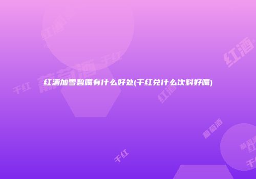 红酒加雪碧喝有什么好处(干红兑什么饮料好喝)