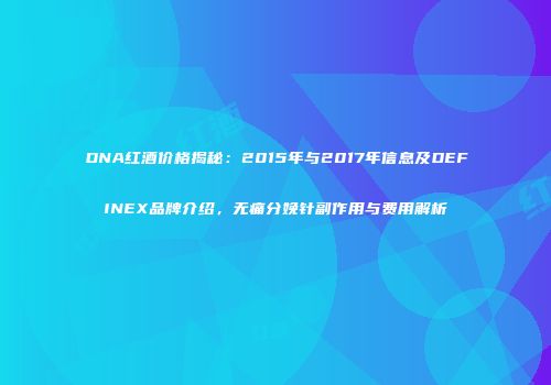 DNA红酒价格揭秘：2015年与2017年信息及DEFINEX品牌介绍，无痛分娩针副作用与费用解析