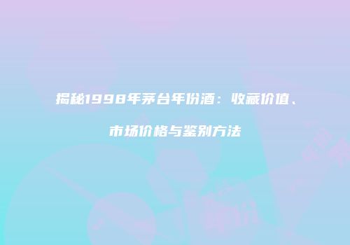 揭秘1998年茅台年份酒：收藏价值、市场价格与鉴别方法